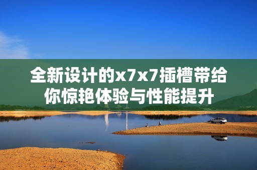 全新设计的x7x7插槽带给你惊艳体验与性能提升