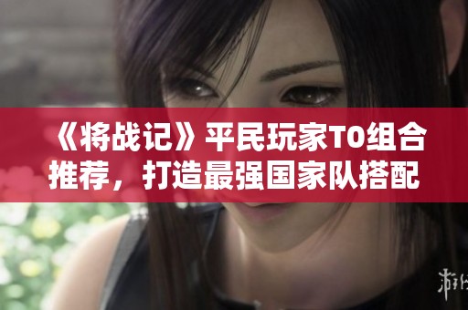 《将战记》平民玩家T0组合推荐，打造最强国家队搭配攻略