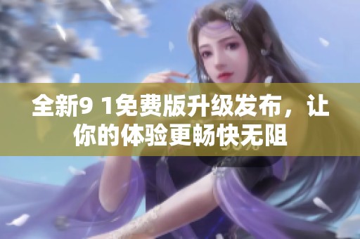 全新9 1免费版升级发布，让你的体验更畅快无阻