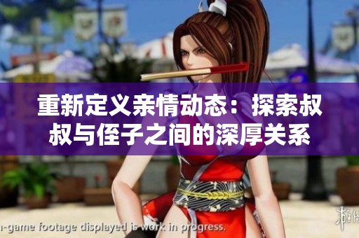 重新定义亲情动态：探索叔叔与侄子之间的深厚关系