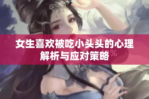 女生喜欢被吃小头头的心理解析与应对策略