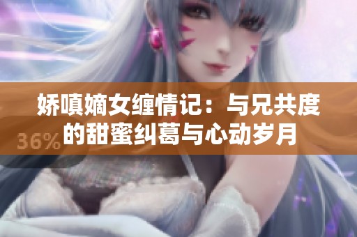 娇嗔嫡女缠情记：与兄共度的甜蜜纠葛与心动岁月