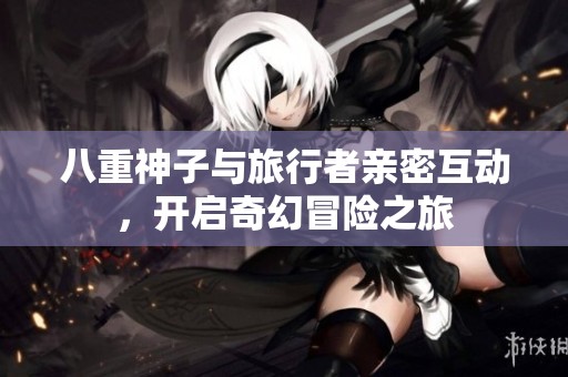 八重神子与旅行者亲密互动，开启奇幻冒险之旅