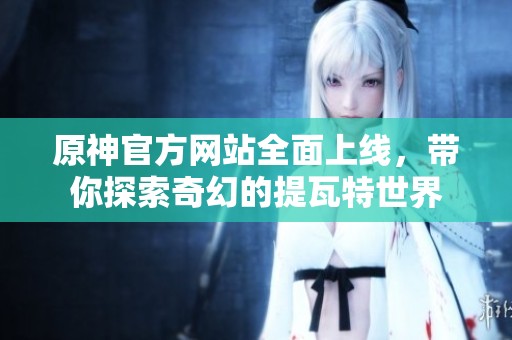 原神官方网站全面上线，带你探索奇幻的提瓦特世界