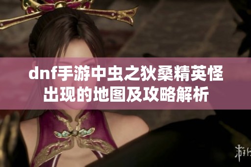 dnf手游中虫之狄桑精英怪出现的地图及攻略解析