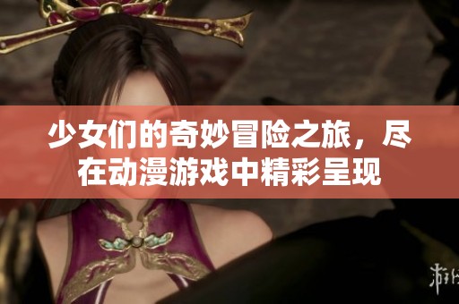 少女们的奇妙冒险之旅，尽在动漫游戏中精彩呈现