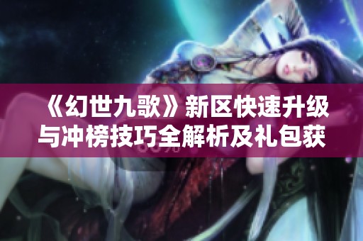 《幻世九歌》新区快速升级与冲榜技巧全解析及礼包获取方式详解
