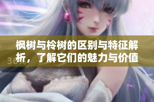 枫树与柃树的区别与特征解析，了解它们的魅力与价值