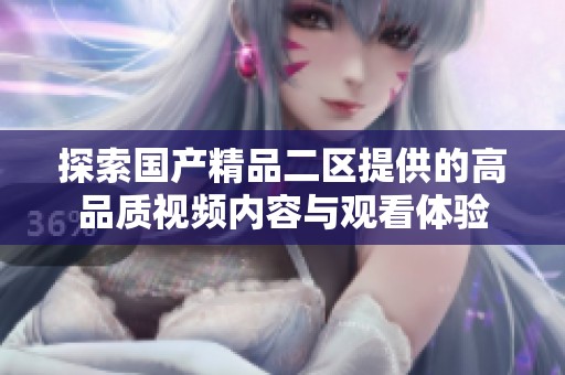 探索国产精品二区提供的高品质视频内容与观看体验