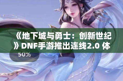 《地下城与勇士：创新世纪》DNF手游推出连线2.0 体验畅玩新奖励！