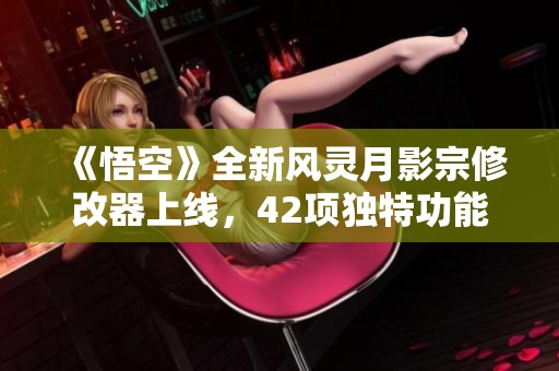 《悟空》全新风灵月影宗修改器上线，42项独特功能免费体验！