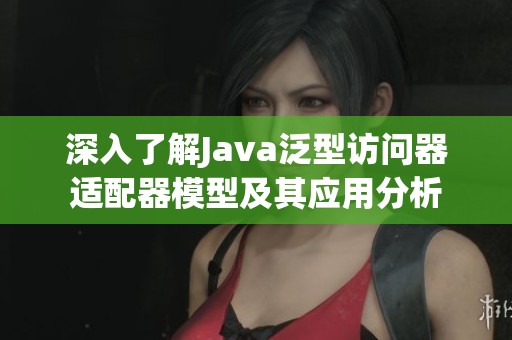 深入了解Java泛型访问器适配器模型及其应用分析