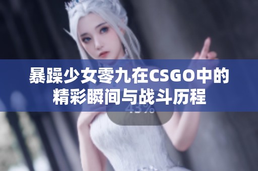 暴躁少女零九在CSGO中的精彩瞬间与战斗历程