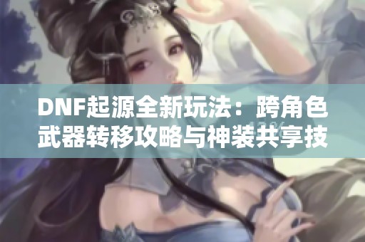 DNF起源全新玩法：跨角色武器转移攻略与神装共享技巧揭秘
