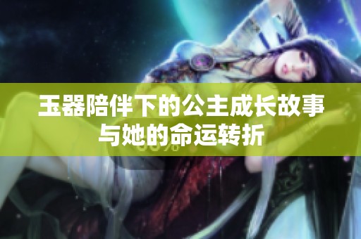 玉器陪伴下的公主成长故事与她的命运转折
