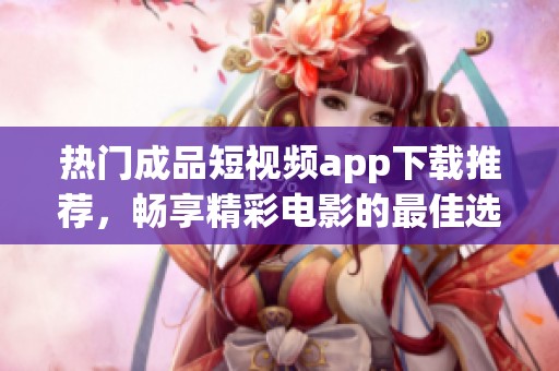 热门成品短视频app下载推荐，畅享精彩电影的最佳选择