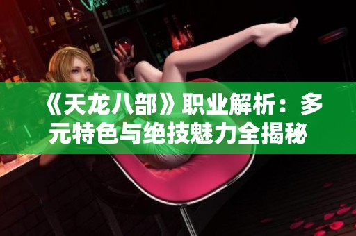 《天龙八部》职业解析：多元特色与绝技魅力全揭秘