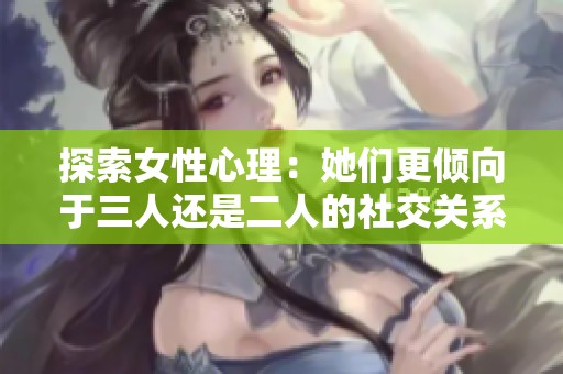 探索女性心理：她们更倾向于三人还是二人的社交关系