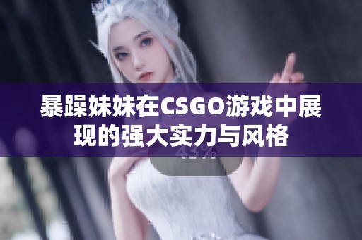 暴躁妹妹在CSGO游戏中展现的强大实力与风格
