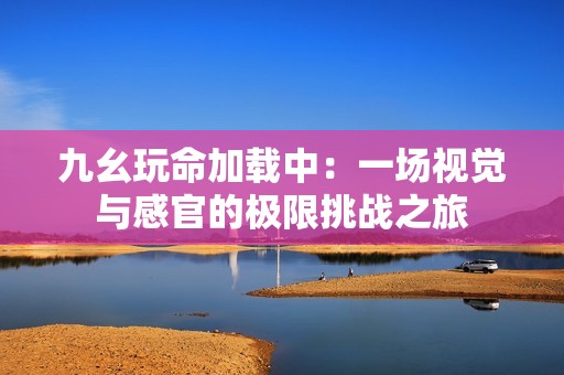 九幺玩命加载中：一场视觉与感官的极限挑战之旅