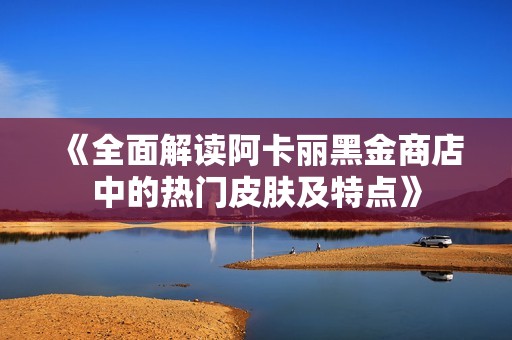 《全面解读阿卡丽黑金商店中的热门皮肤及特点》
