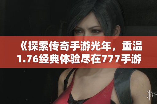 《探索传奇手游光年，重温1.76经典体验尽在777手游网》