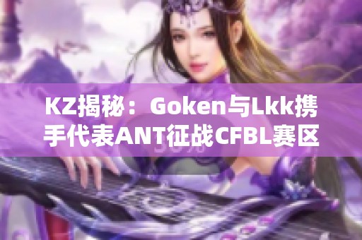 KZ揭秘：Goken与Lkk携手代表ANT征战CFBL赛区CFS预选赛！