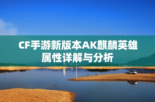 CF手游新版本AK麒麟英雄属性详解与分析
