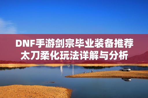 DNF手游剑宗毕业装备推荐太刀柔化玩法详解与分析