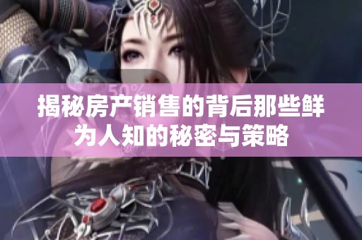 揭秘房产销售的背后那些鲜为人知的秘密与策略