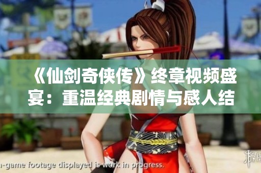 《仙剑奇侠传》终章视频盛宴：重温经典剧情与感人结局