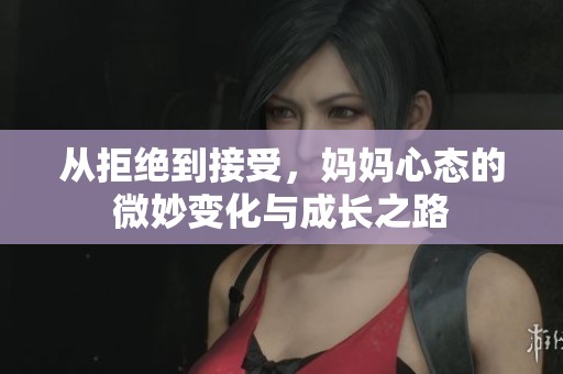 从拒绝到接受，妈妈心态的微妙变化与成长之路