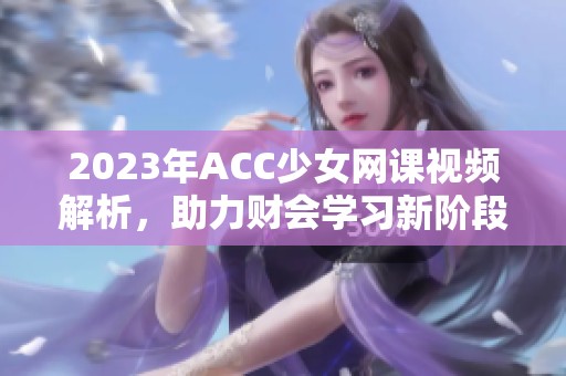 2023年ACC少女网课视频解析，助力财会学习新阶段