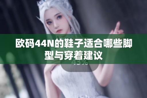 欧码44N的鞋子适合哪些脚型与穿着建议