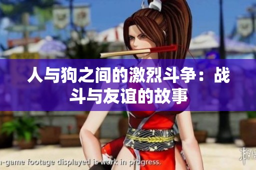人与狗之间的激烈斗争：战斗与友谊的故事