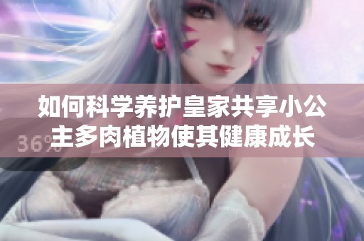 如何科学养护皇家共享小公主多肉植物使其健康成长