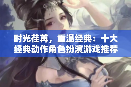 时光荏苒，重温经典：十大经典动作角色扮演游戏推荐