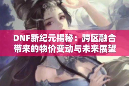 DNF新纪元揭秘：跨区融合带来的物价变动与未来展望