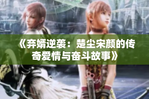 《弃婿逆袭：楚尘宋颜的传奇爱情与奋斗故事》