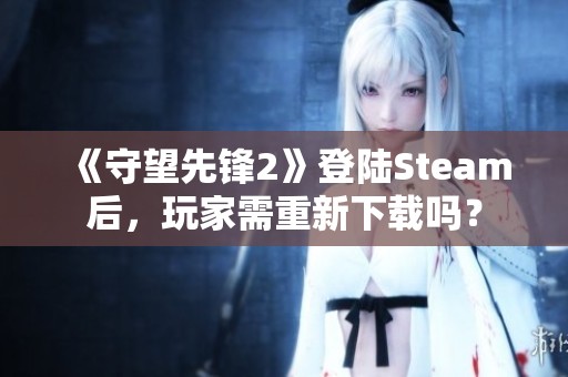 《守望先锋2》登陆Steam后，玩家需重新下载吗？