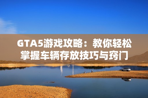 GTA5游戏攻略：教你轻松掌握车辆存放技巧与窍门