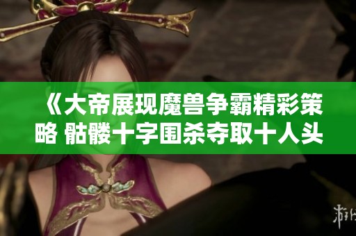《大帝展现魔兽争霸精彩策略 骷髅十字围杀夺取十人头》
