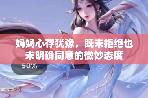 妈妈心存犹豫，既未拒绝也未明确同意的微妙态度