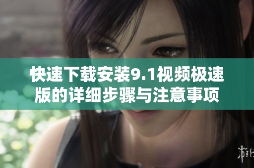快速下载安装9.1视频极速版的详细步骤与注意事项