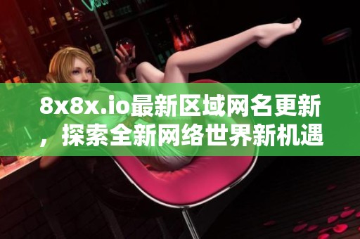8x8x.io最新区域网名更新，探索全新网络世界新机遇