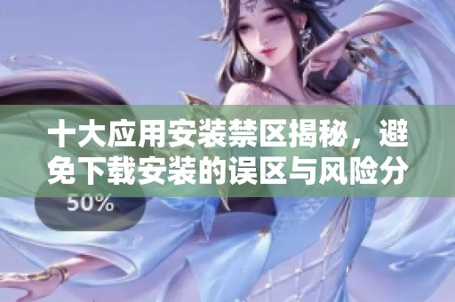 十大应用安装禁区揭秘，避免下载安装的误区与风险分析