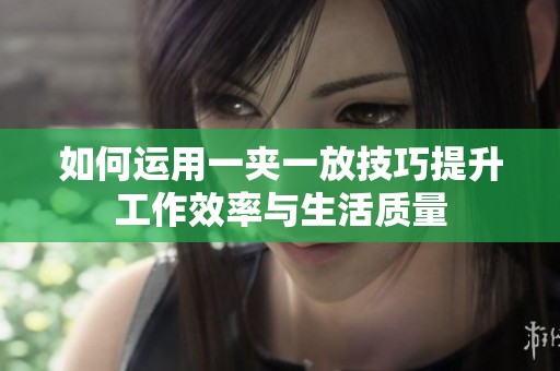 如何运用一夹一放技巧提升工作效率与生活质量