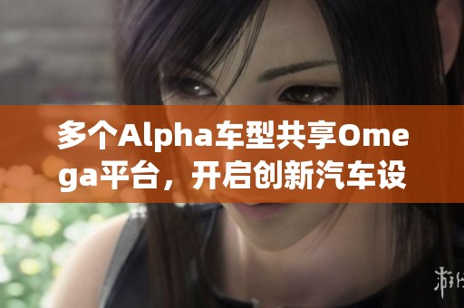 多个Alpha车型共享Omega平台，开启创新汽车设计新时代