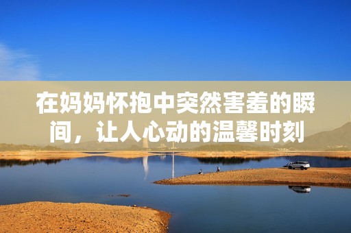 在妈妈怀抱中突然害羞的瞬间，让人心动的温馨时刻
