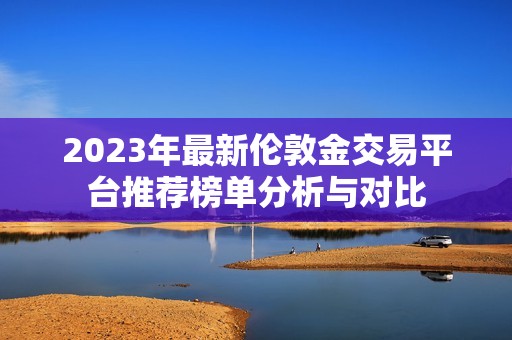 2023年最新伦敦金交易平台推荐榜单分析与对比